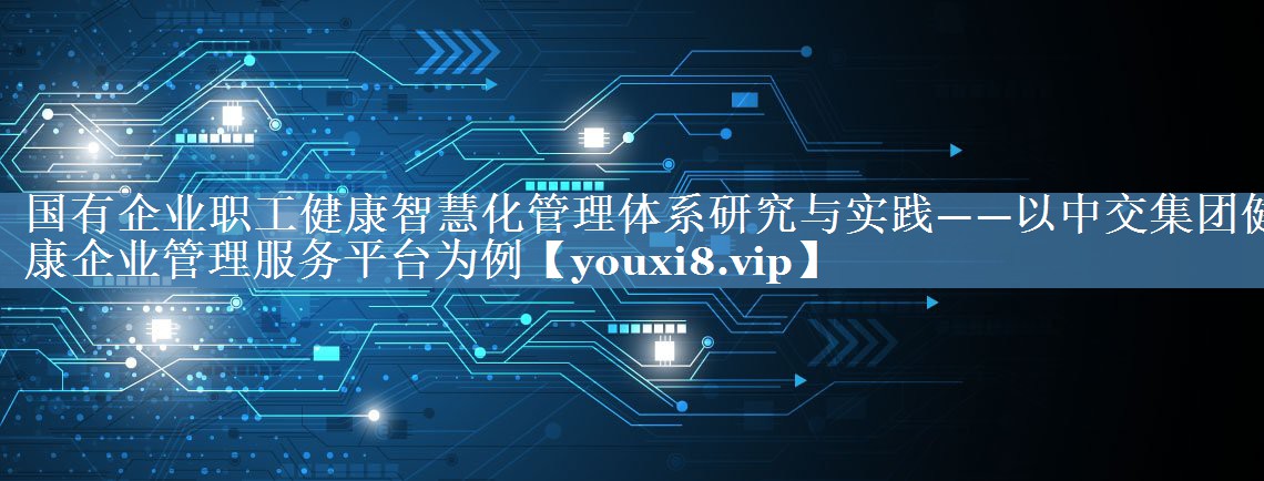 國有企業(yè)職工健康智慧化管理體系研究與實踐——以中交集團健康企業(yè)管理服務平臺為例