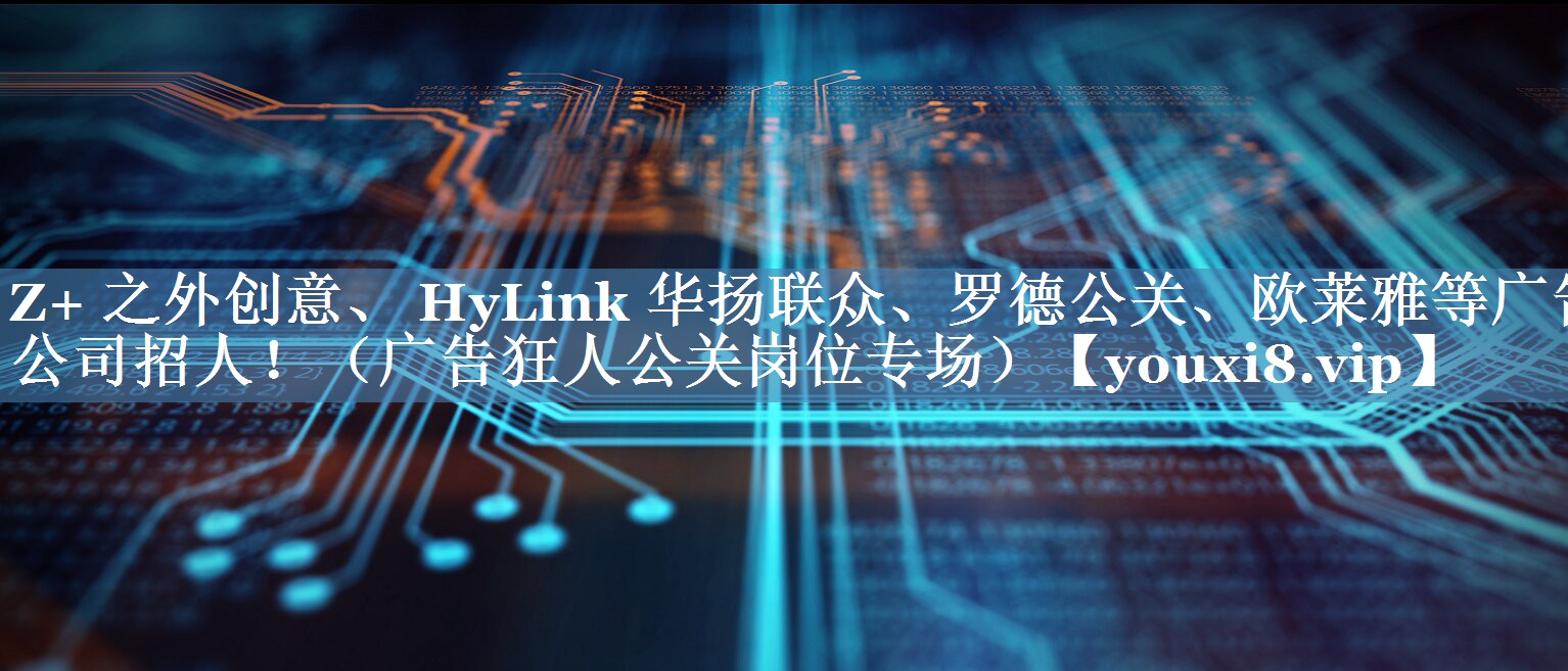 Z+ 之外創(chuàng)意、 HyLink 華揚(yáng)聯(lián)眾、羅德公關(guān)、歐萊雅等廣告公司招人?。◤V告狂人公關(guān)崗位專場）