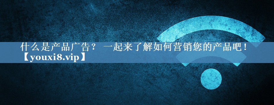 什么是產(chǎn)品廣告？ 一起來(lái)了解如何營(yíng)銷您的產(chǎn)品吧！