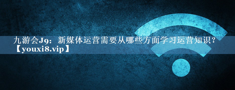 新媒體運營需要從哪些方面學習運營知識？