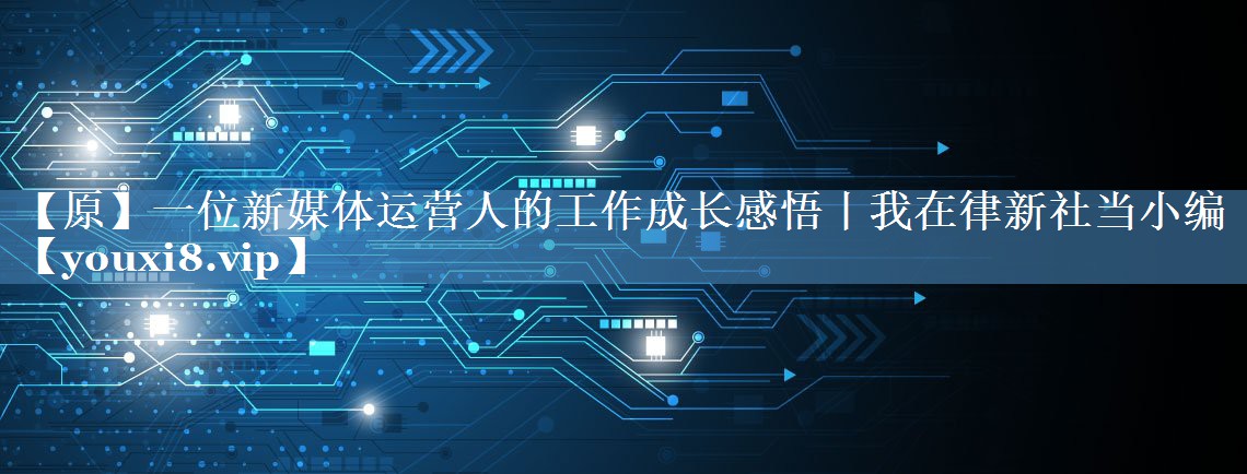 【原】一位新媒體運營人的工作成長感悟丨我在律新社當小編