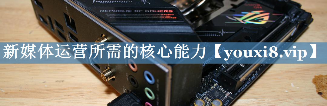 新媒體運(yùn)營所需的核心能力