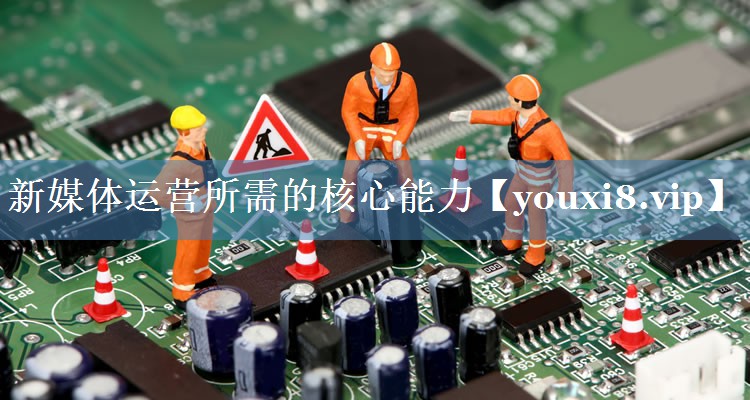 新媒體運(yùn)營所需的核心能力