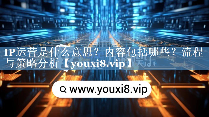 IP運(yùn)營(yíng)是什么意思？?jī)?nèi)容包括哪些？流程與策略分析
