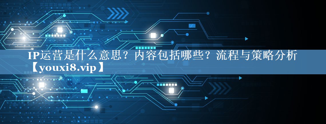 IP運(yùn)營(yíng)是什么意思？?jī)?nèi)容包括哪些？流程與策略分析