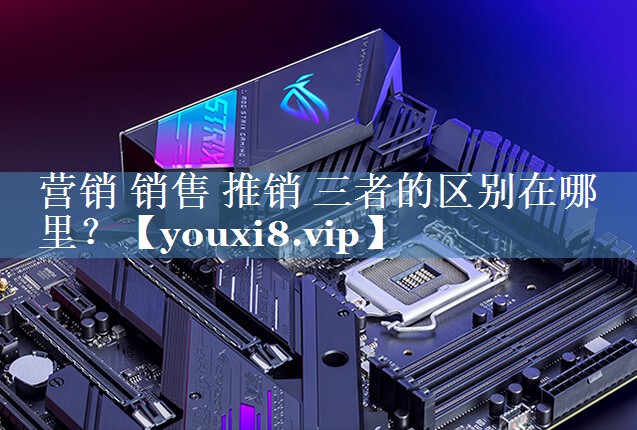 營銷 銷售 推銷 三者的區(qū)別在哪里？