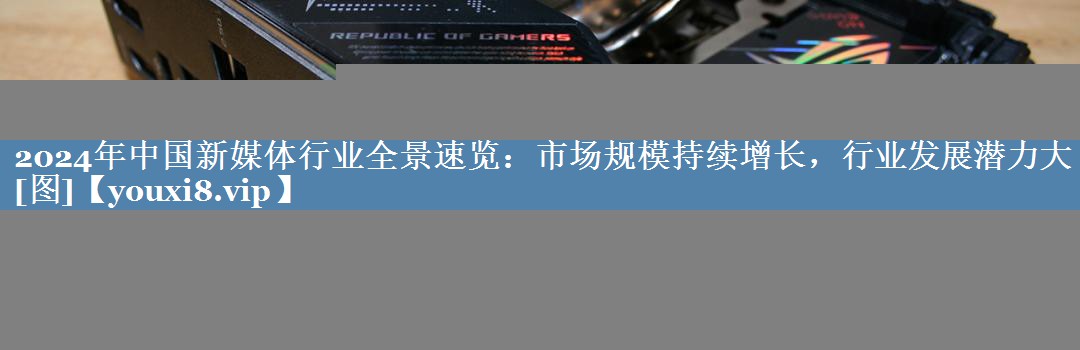 2024年中國新媒體行業(yè)全景速覽：市場規(guī)模持續(xù)增長，行業(yè)發(fā)展?jié)摿Υ骩圖]