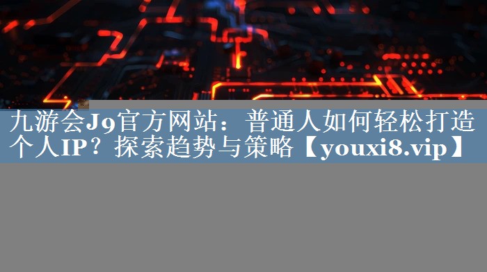 普通人如何輕松打造個人IP？探索趨勢與策略