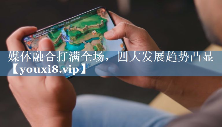 媒體融合打滿全場，四大發(fā)展趨勢凸顯