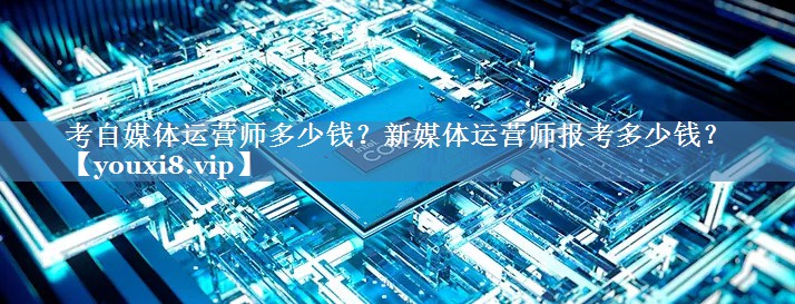 考自媒體運(yùn)營(yíng)師多少錢(qián)？新媒體運(yùn)營(yíng)師報(bào)考多少錢(qián)？