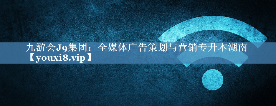 全媒體廣告策劃與營(yíng)銷專升本湖南