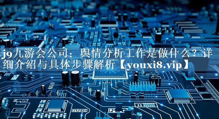 輿情分析工作是做什么？詳細(xì)介紹與具體步驟解析