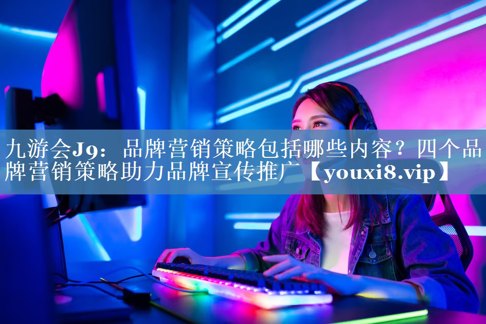 品牌營銷策略包括哪些內(nèi)容？四個(gè)品牌營銷策略助力品牌宣傳推廣