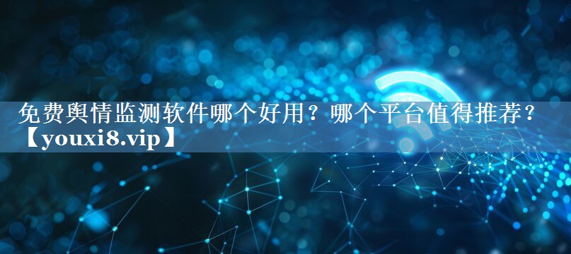 免費輿情監(jiān)測軟件哪個好用？哪個平臺值得推薦？