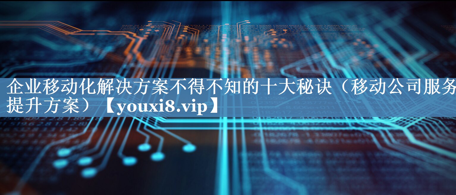 企業(yè)移動化解決方案不得不知的十大秘訣（移動公司服務(wù)提升方案）