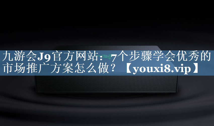 7個步驟學會優(yōu)秀的市場推廣方案怎么做？