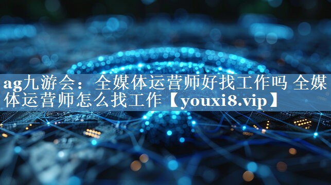 全媒體運營師好找工作嗎 全媒體運營師怎么找工作
