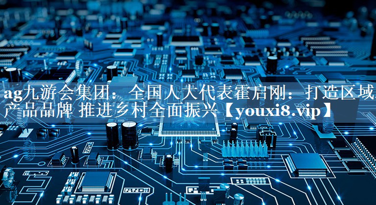 全國(guó)人大代表霍啟剛：打造區(qū)域農(nóng)產(chǎn)品品牌 推進(jìn)鄉(xiāng)村全面振興