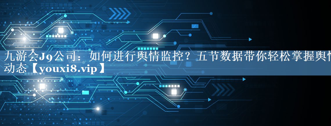如何進(jìn)行輿情監(jiān)控？五節(jié)數(shù)據(jù)帶你輕松掌握輿情動(dòng)態(tài)