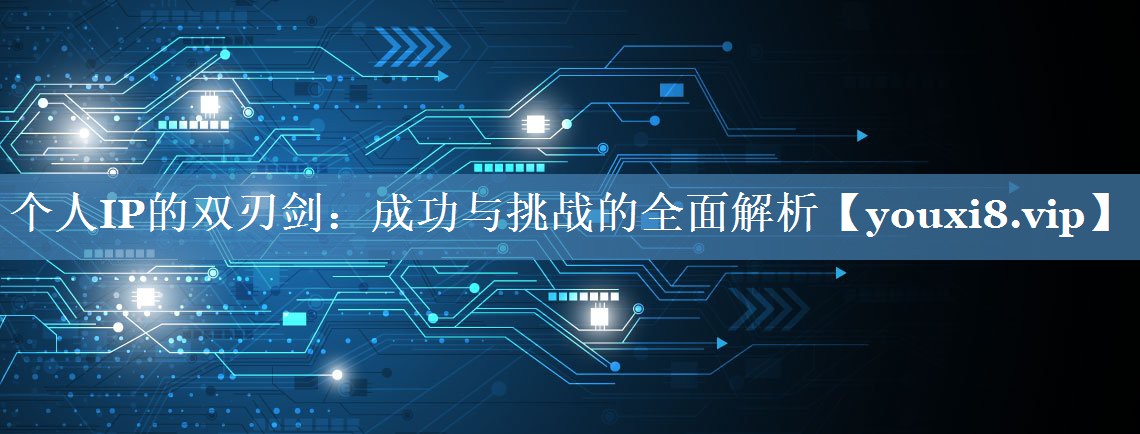 個人IP的雙刃劍：成功與挑戰(zhàn)的全面解析