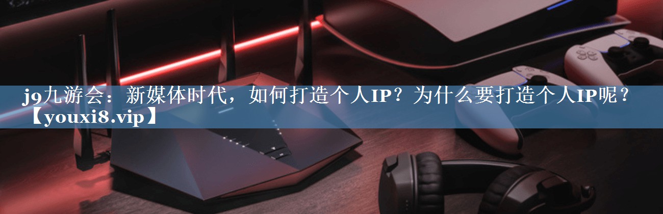 新媒體時代，如何打造個人IP？為什么要打造個人IP呢？