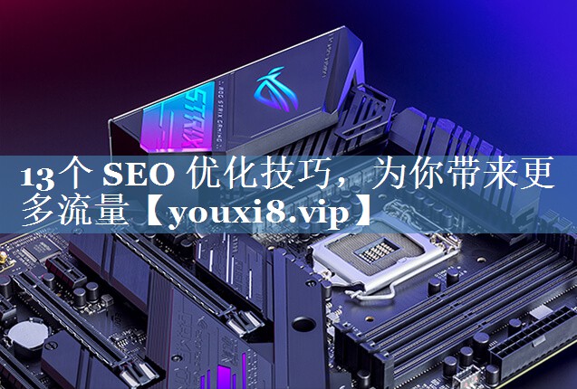 13個 SEO 優(yōu)化技巧，為你帶來更多流量