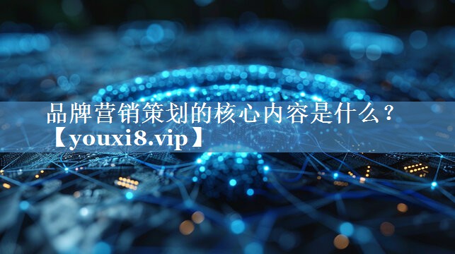品牌營(yíng)銷策劃的核心內(nèi)容是什么？