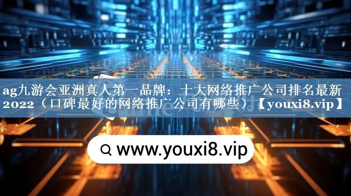 十大網(wǎng)絡(luò)推廣公司排名最新2022（口碑最好的網(wǎng)絡(luò)推廣公司有哪些）