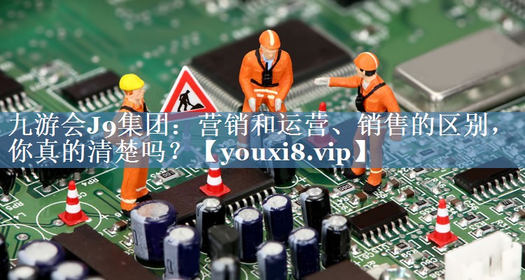 營(yíng)銷(xiāo)和運(yùn)營(yíng)、銷(xiāo)售的區(qū)別，你真的清楚嗎？